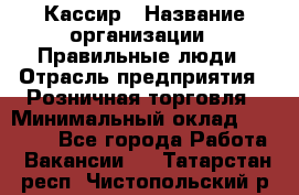 Кассир › Название организации ­ Правильные люди › Отрасль предприятия ­ Розничная торговля › Минимальный оклад ­ 24 000 - Все города Работа » Вакансии   . Татарстан респ.,Чистопольский р-н